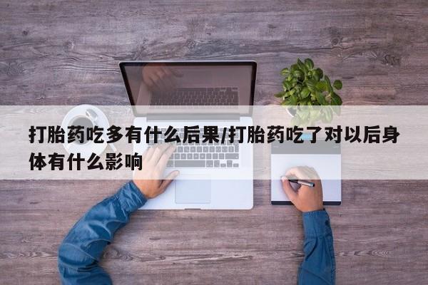 购买米非司酮片的联系方式打胎药吃多有什么后果/打胎药吃了对以后身体有什么影响
