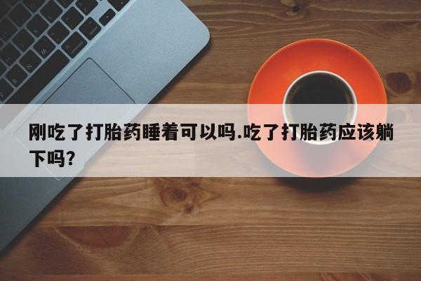 购买米非司酮片的联系方式刚吃了打胎药睡着可以吗.吃了打胎药应该躺下吗？