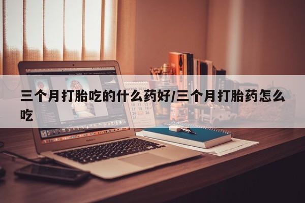 购买米非司酮片的联系方式三个月打胎吃的什么药好/三个月打胎药怎么吃
