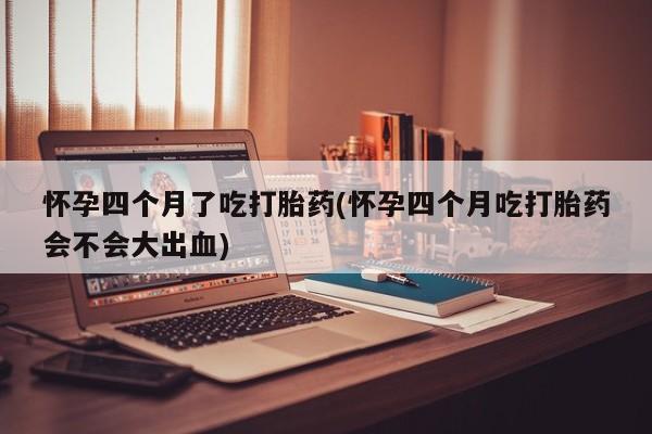 购买米非司酮片的联系方式怀孕四个月了吃打胎药(怀孕四个月吃打胎药会不会大出血)