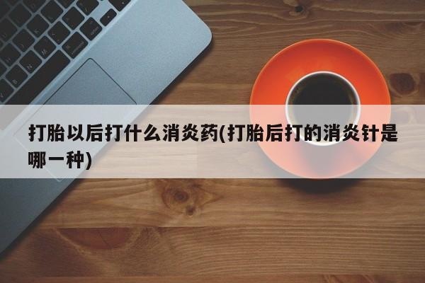 购买米非司酮片的联系方式打胎以后打什么消炎药(打胎后打的消炎针是哪一种)