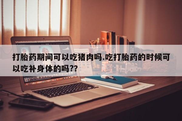 购买米非司酮片的联系方式打胎药期间可以吃猪肉吗.吃打胎药的时候可以吃补身体的吗?？