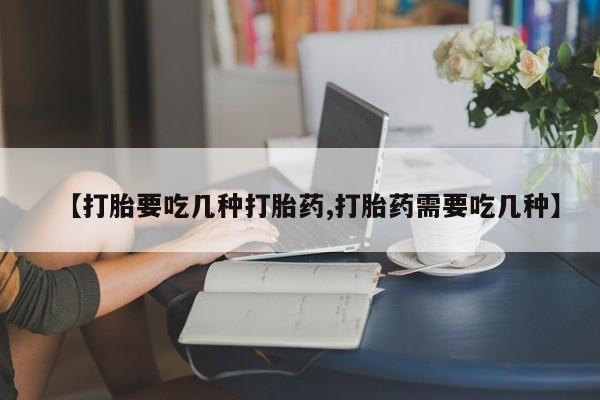 购买米非司酮片的联系方式【打胎要吃几种打胎药,打胎药需要吃几种】