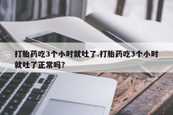 购买米非司酮片的联系方式打胎药吃3个小时就吐了.打胎药吃3个小时就吐了正常吗？