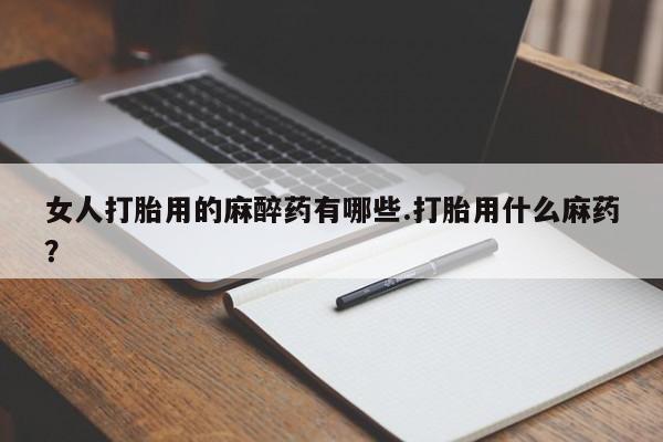 购买米非司酮片的联系方式女人打胎用的麻醉药有哪些.打胎用什么麻药？