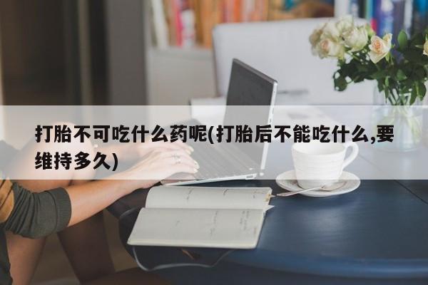 购买米非司酮片的联系方式打胎不可吃什么药呢(打胎后不能吃什么,要维持多久)