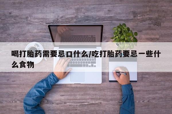 购买米非司酮片的联系方式喝打胎药需要忌口什么/吃打胎药要忌一些什么食物