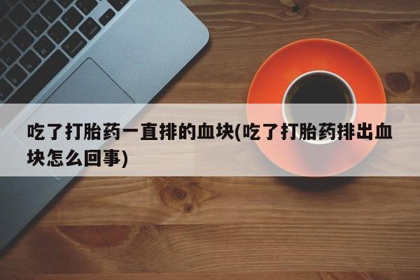 购买米非司酮片的联系方式吃了打胎药一直排的血块(吃了打胎药排出血块怎么回事)