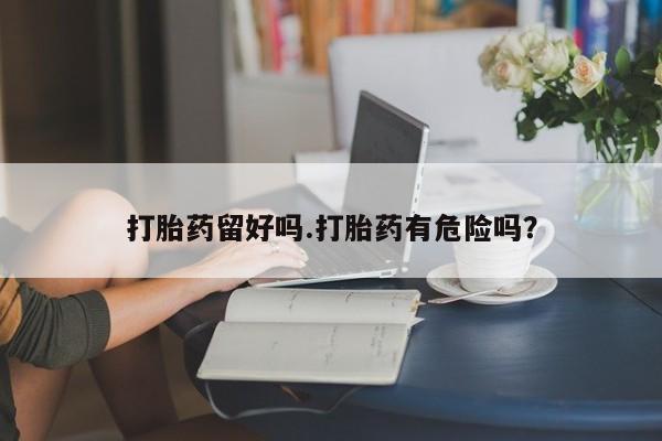 购买米非司酮片的联系方式打胎药留好吗.打胎药有危险吗？