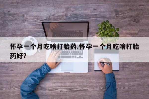 购买米非司酮片的联系方式怀孕一个月吃啥打胎药.怀孕一个月吃啥打胎药好？