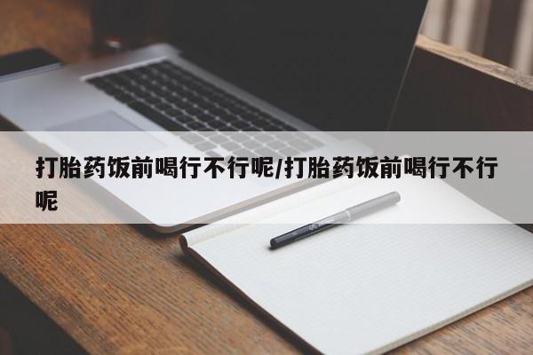 购买米非司酮片的联系方式打胎药饭前喝行不行呢/打胎药饭前喝行不行呢