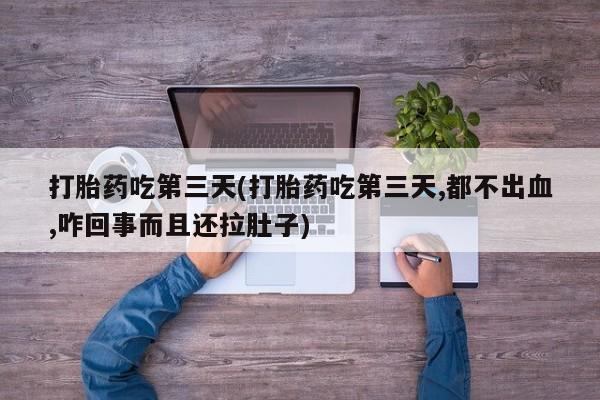 购买米非司酮片的联系方式打胎药吃第三天(打胎药吃第三天,都不出血,咋回事而且还拉肚子)