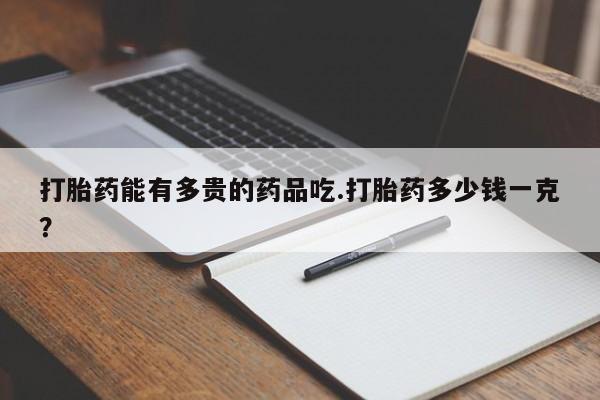 购买米非司酮片的联系方式打胎药能有多贵的药品吃.打胎药多少钱一克？