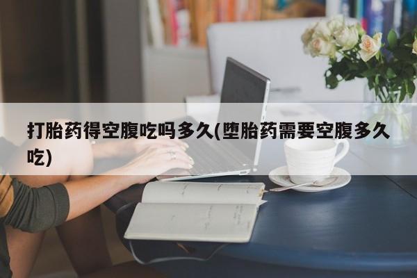 购买米非司酮片的联系方式打胎药得空腹吃吗多久(堕胎药需要空腹多久吃)