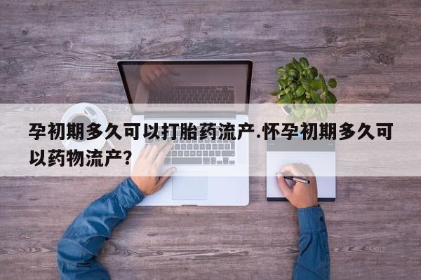 购买米非司酮片的联系方式孕初期多久可以打胎药流产.怀孕初期多久可以药物流产？
