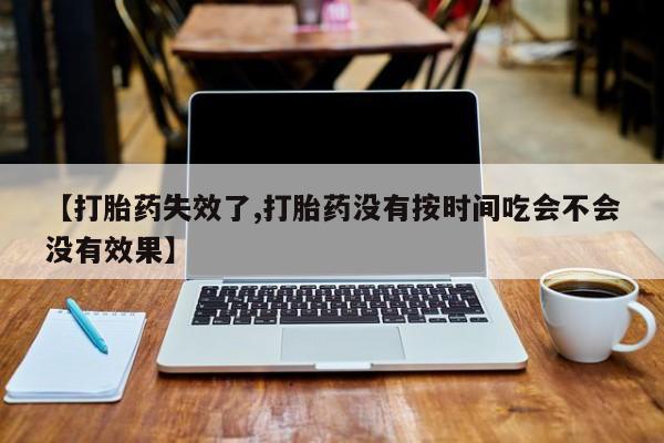 购买米非司酮片的联系方式【打胎药失效了,打胎药没有按时间吃会不会没有效果】