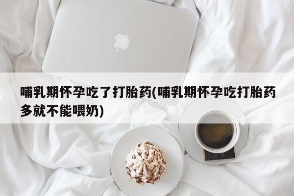 购买米非司酮片的联系方式哺乳期怀孕吃了打胎药(哺乳期怀孕吃打胎药多就不能喂奶)