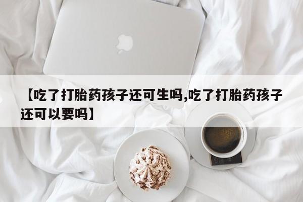 购买米非司酮片的联系方式【吃了打胎药孩子还可生吗,吃了打胎药孩子还可以要吗】