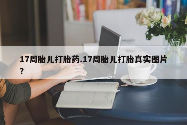 购买米非司酮片的联系方式17周胎儿打胎药.17周胎儿打胎真实图片？