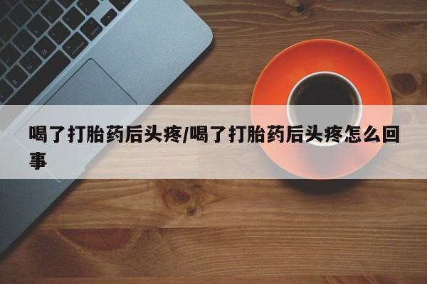 购买米非司酮片的联系方式喝了打胎药后头疼/喝了打胎药后头疼怎么回事