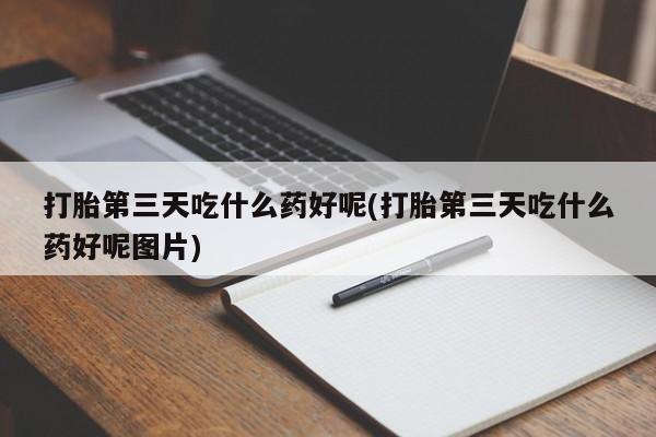 购买米非司酮片的联系方式打胎第三天吃什么药好呢(打胎第三天吃什么药好呢图片)
