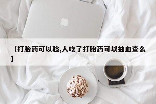 购买米非司酮片的联系方式【打胎药可以验,人吃了打胎药可以抽血查么】