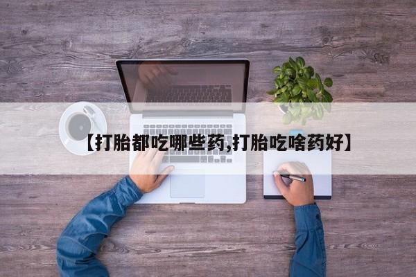 购买米非司酮片的联系方式【打胎都吃哪些药,打胎吃啥药好】