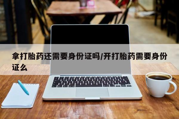 购买米非司酮片的联系方式拿打胎药还需要身份证吗/开打胎药需要身份证么