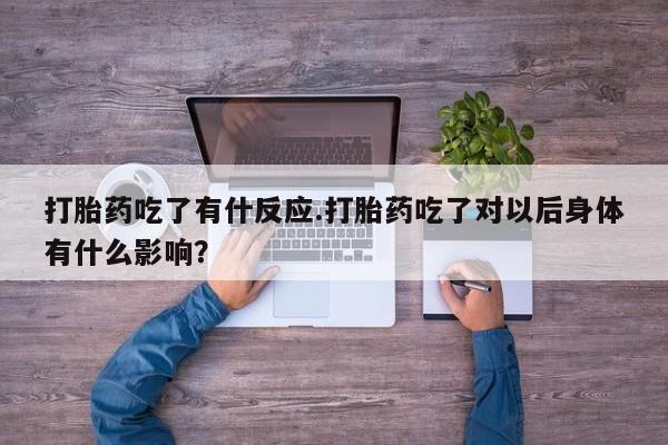 购买米非司酮片的联系方式打胎药吃了有什反应.打胎药吃了对以后身体有什么影响？