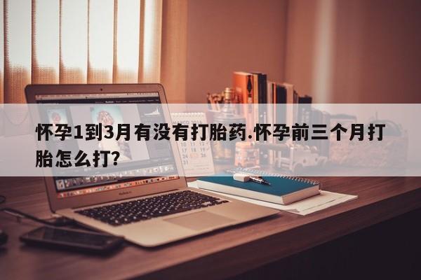 购买米非司酮片的联系方式怀孕1到3月有没有打胎药.怀孕前三个月打胎怎么打？
