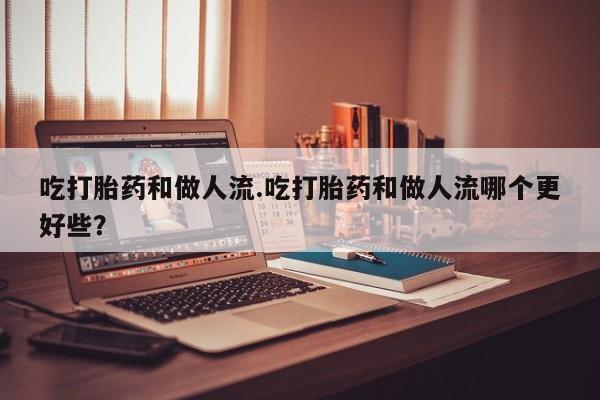 购买米非司酮片的联系方式吃打胎药和做人流.吃打胎药和做人流哪个更好些？