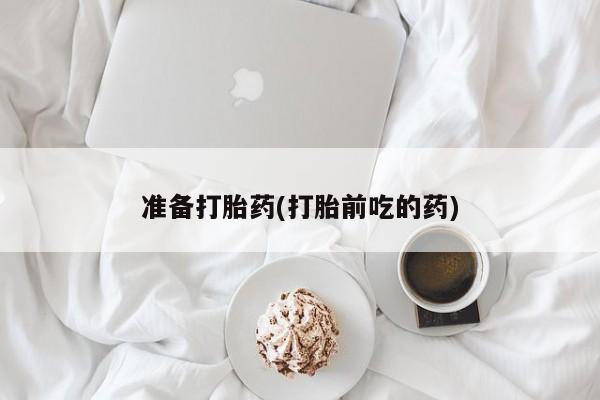 购买米非司酮片的联系方式准备打胎药(打胎前吃的药)