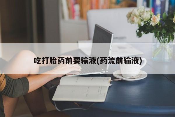 购买米非司酮片的联系方式吃打胎药前要输液(药流前输液)
