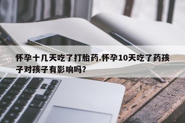 购买米非司酮片的联系方式怀孕十几天吃了打胎药.怀孕10天吃了药孩子对孩子有影响吗？