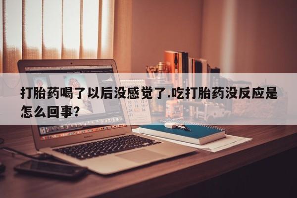 购买米非司酮片的联系方式打胎药喝了以后没感觉了.吃打胎药没反应是怎么回事？