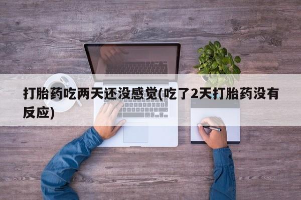 购买米非司酮片的联系方式打胎药吃两天还没感觉(吃了2天打胎药没有反应)