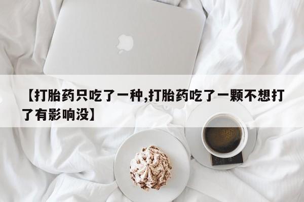 购买米非司酮片的联系方式【打胎药只吃了一种,打胎药吃了一颗不想打了有影响没】
