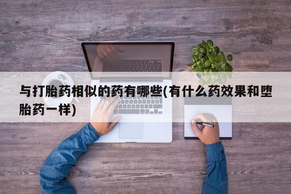 购买米非司酮片的联系方式与打胎药相似的药有哪些(有什么药效果和堕胎药一样)