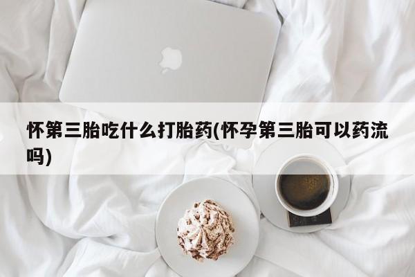 购买米非司酮片的联系方式怀第三胎吃什么打胎药(怀孕第三胎可以药流吗)
