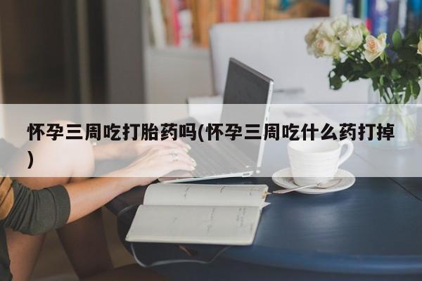 购买米非司酮片的联系方式怀孕三周吃打胎药吗(怀孕三周吃什么药打掉)