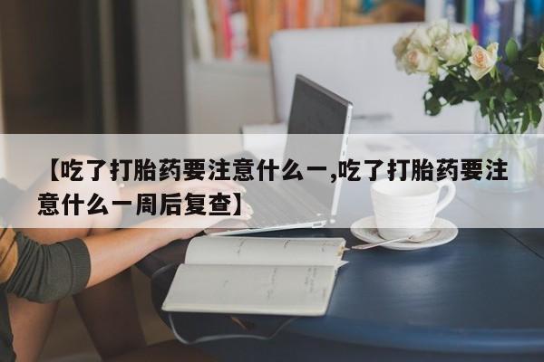 购买米非司酮片的联系方式【吃了打胎药要注意什么一,吃了打胎药要注意什么一周后复查】