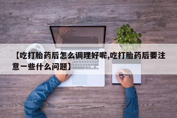 购买米非司酮片的联系方式【吃打胎药后怎么调理好呢,吃打胎药后要注意一些什么问题】
