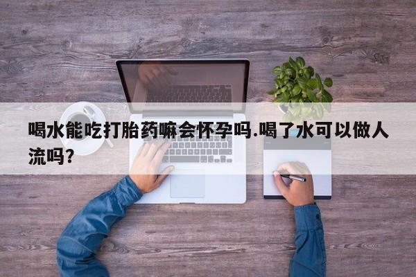 购买米非司酮片的联系方式喝水能吃打胎药嘛会怀孕吗.喝了水可以做人流吗？