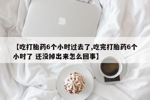购买米非司酮片的联系方式【吃打胎药6个小时过去了,吃完打胎药6个小时了 还没掉出来怎么回事】