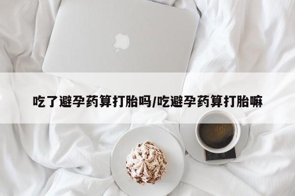 购买米非司酮片的联系方式吃了避孕药算打胎吗/吃避孕药算打胎嘛