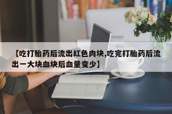 购买米非司酮片的联系方式【吃打胎药后流出红色肉块,吃完打胎药后流出一大块血块后血量变少】