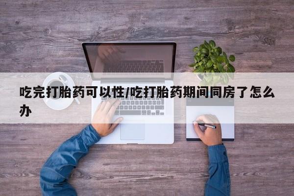 购买米非司酮片的联系方式吃完打胎药可以性/吃打胎药期间同房了怎么办