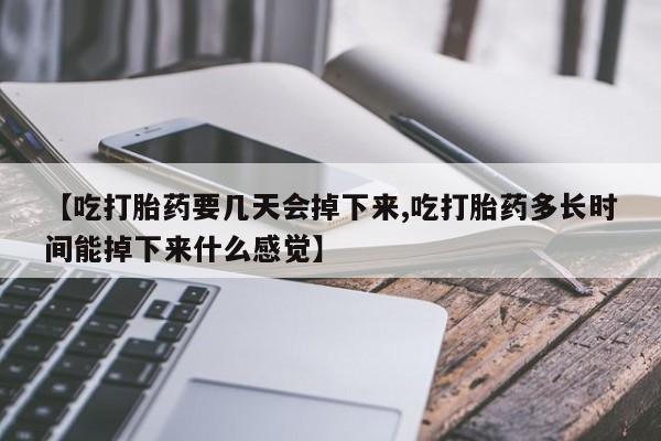 购买米非司酮片的联系方式【吃打胎药要几天会掉下来,吃打胎药多长时间能掉下来什么感觉】