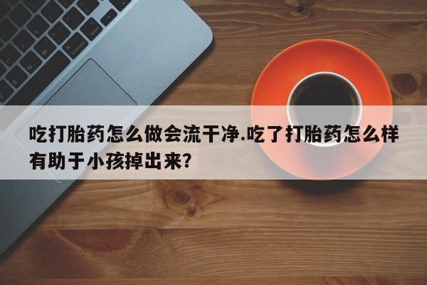 购买米非司酮片的联系方式吃打胎药怎么做会流干净.吃了打胎药怎么样有助于小孩掉出来？