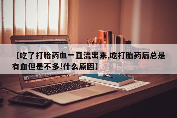 购买米非司酮片的联系方式【吃了打胎药血一直流出来,吃打胎药后总是有血但是不多!什么原因】